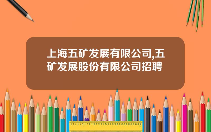 上海五矿发展有限公司,五矿发展股份有限公司招聘