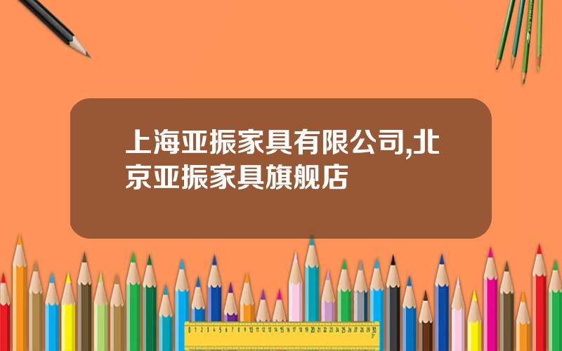 上海亚振家具有限公司,北京亚振家具旗舰店