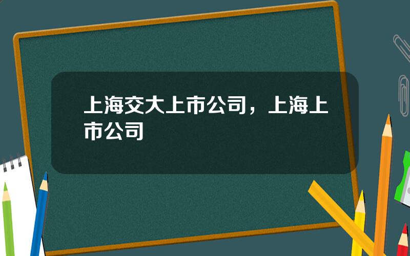 上海交大上市公司，上海上市公司