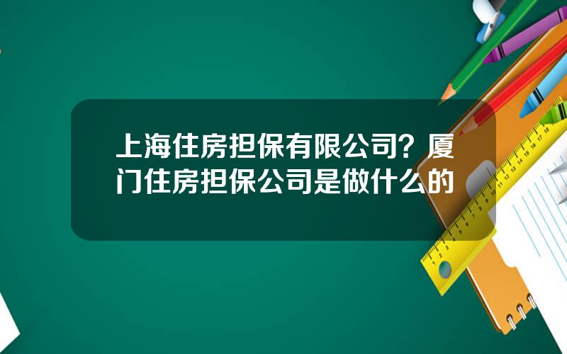 上海住房担保有限公司？厦门住房担保公司是做什么的