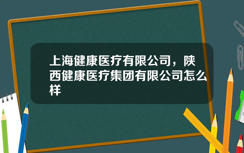 上海健康医疗有限公司，陕西健康医疗集团有限公司怎么样