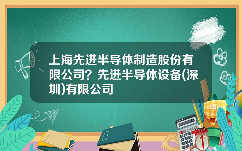 上海先进半导体制造股份有限公司？先进半导体设备(深圳)有限公司