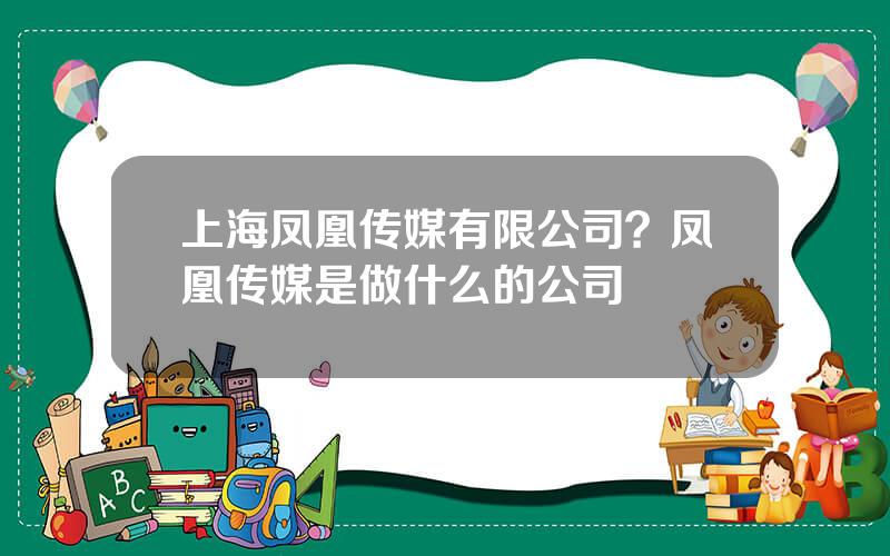上海凤凰传媒有限公司？凤凰传媒是做什么的公司