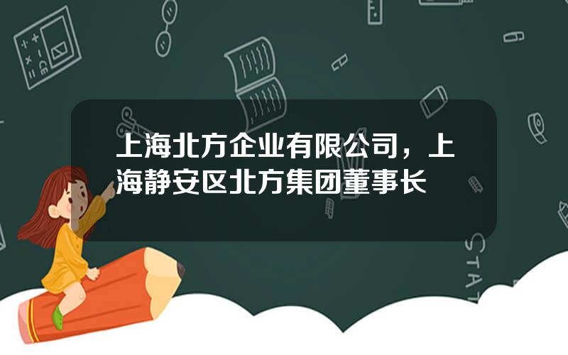 上海北方企业有限公司，上海静安区北方集团董事长