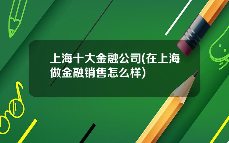 上海十大金融公司(在上海做金融销售怎么样)