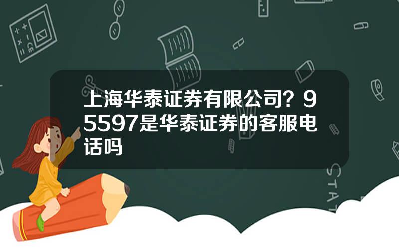 上海华泰证券有限公司？95597是华泰证券的客服电话吗