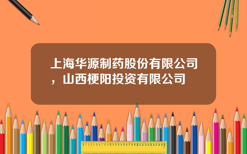 上海华源制药股份有限公司，山西梗阳投资有限公司
