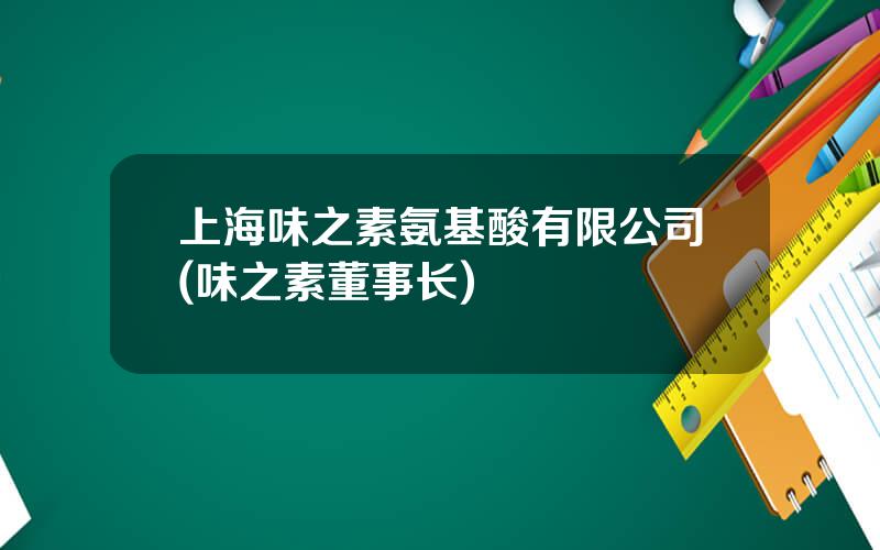 上海味之素氨基酸有限公司(味之素董事长)