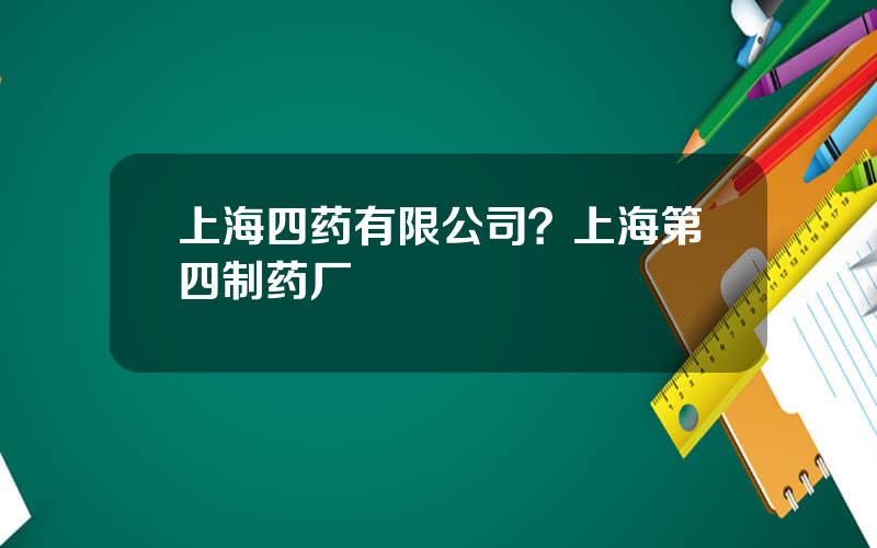 上海四药有限公司？上海第四制药厂