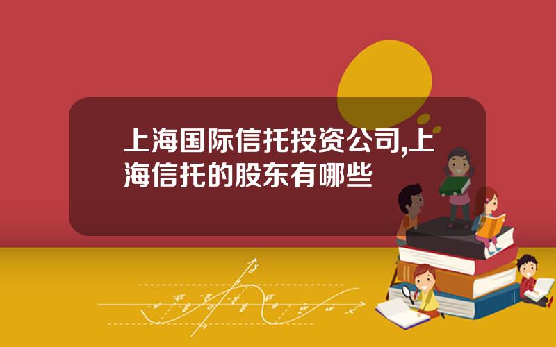 上海国际信托投资公司,上海信托的股东有哪些