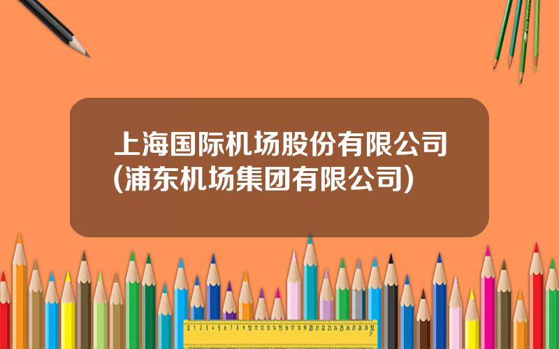 上海国际机场股份有限公司(浦东机场集团有限公司)