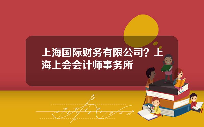 上海国际财务有限公司？上海上会会计师事务所