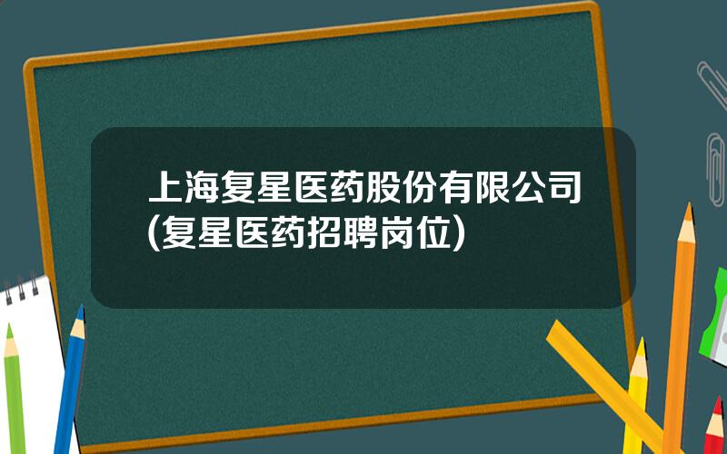 上海复星医药股份有限公司(复星医药招聘岗位)
