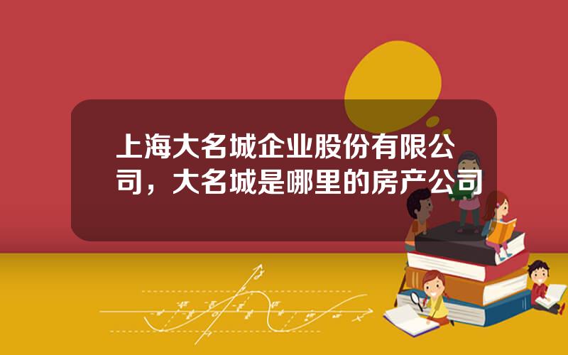 上海大名城企业股份有限公司，大名城是哪里的房产公司