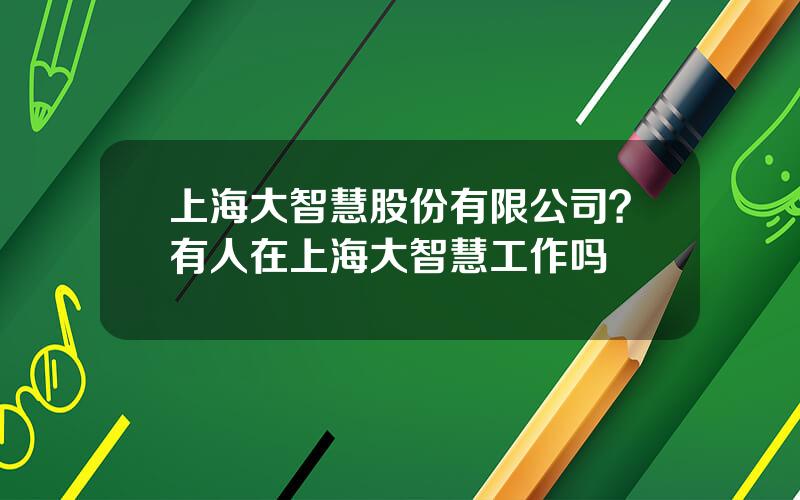 上海大智慧股份有限公司？有人在上海大智慧工作吗