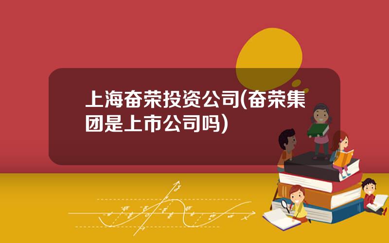 上海奋荣投资公司(奋荣集团是上市公司吗)