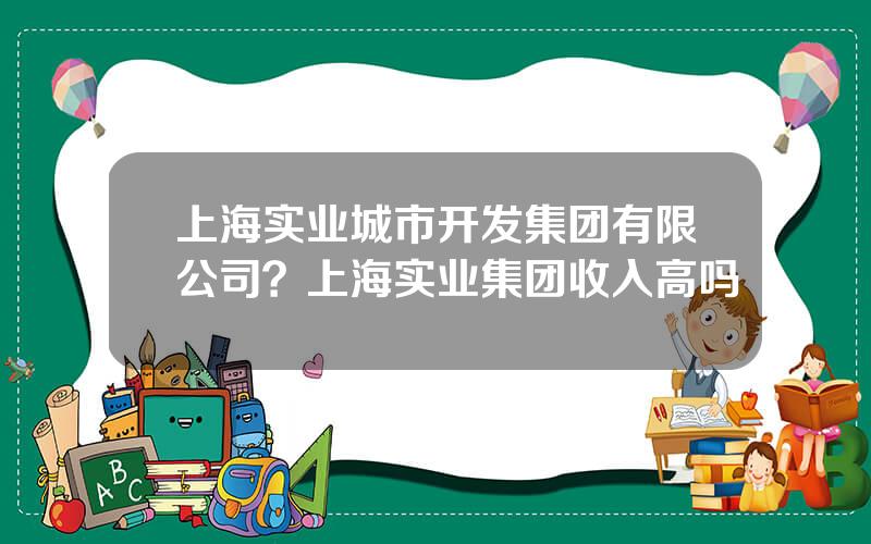 上海实业城市开发集团有限公司？上海实业集团收入高吗