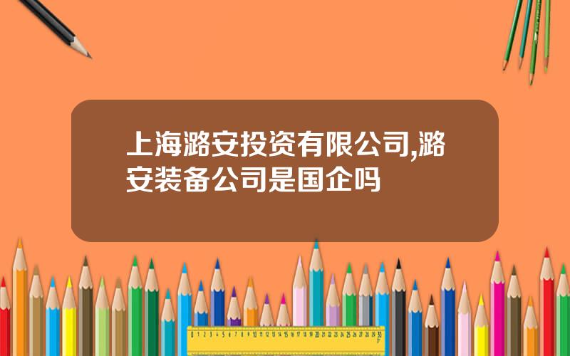 上海潞安投资有限公司,潞安装备公司是国企吗