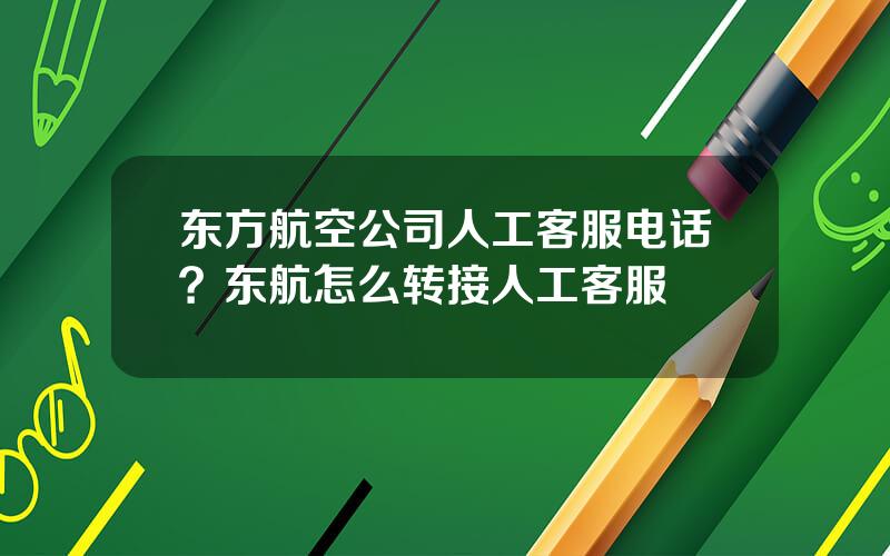 东方航空公司人工客服电话？东航怎么转接人工客服