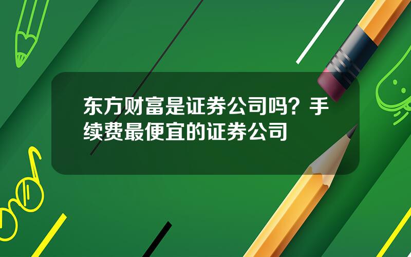 东方财富是证券公司吗？手续费最便宜的证券公司