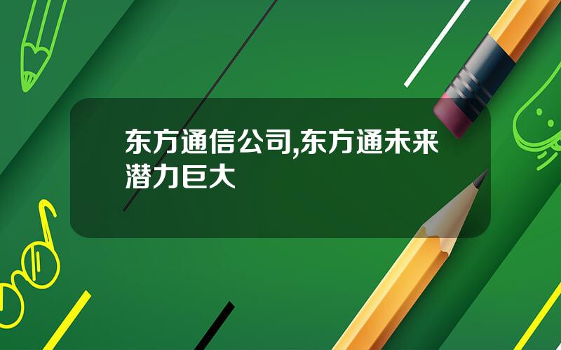 东方通信公司,东方通未来潜力巨大