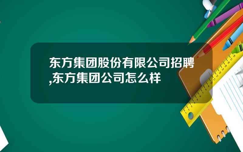 东方集团股份有限公司招聘,东方集团公司怎么样
