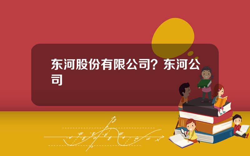 东河股份有限公司？东河公司