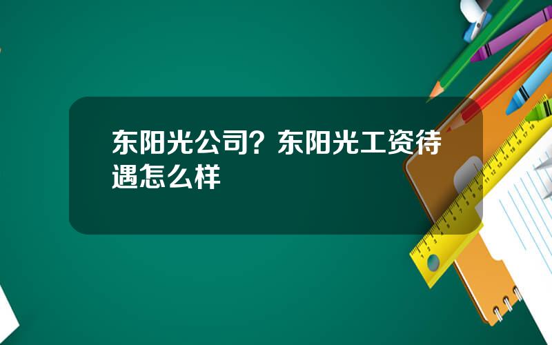 东阳光公司？东阳光工资待遇怎么样