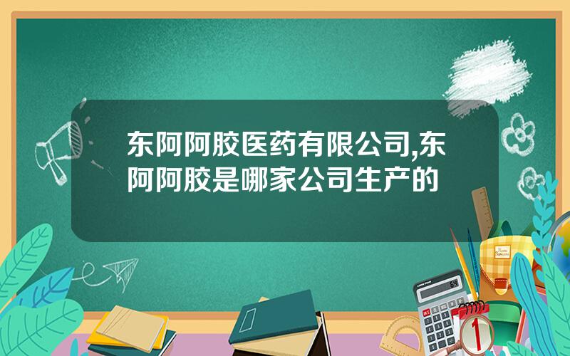 东阿阿胶医药有限公司,东阿阿胶是哪家公司生产的