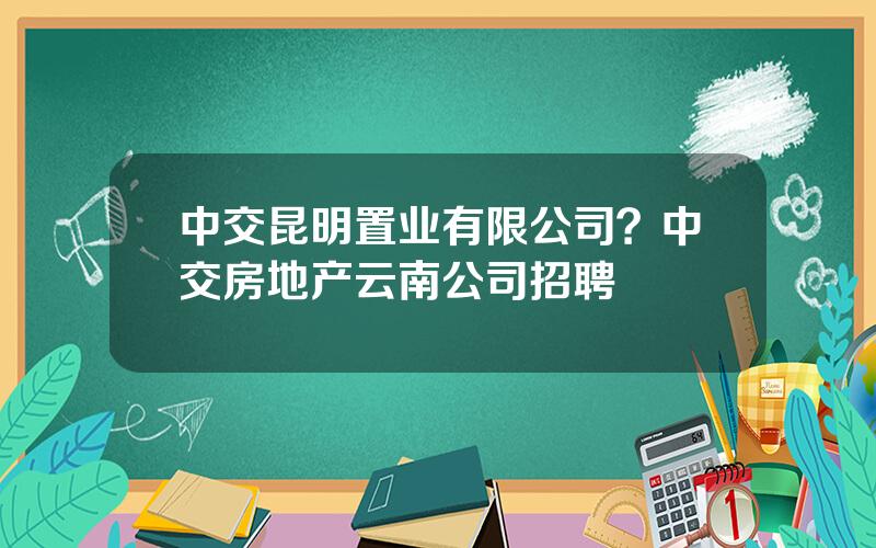 中交昆明置业有限公司？中交房地产云南公司招聘