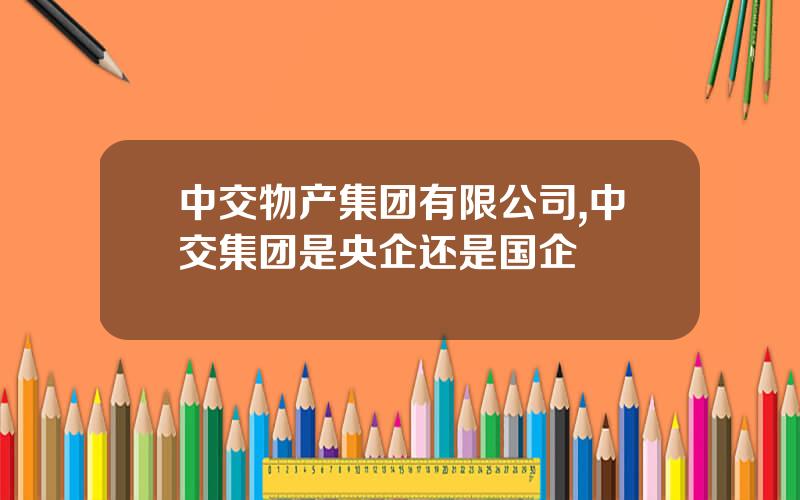 中交物产集团有限公司,中交集团是央企还是国企