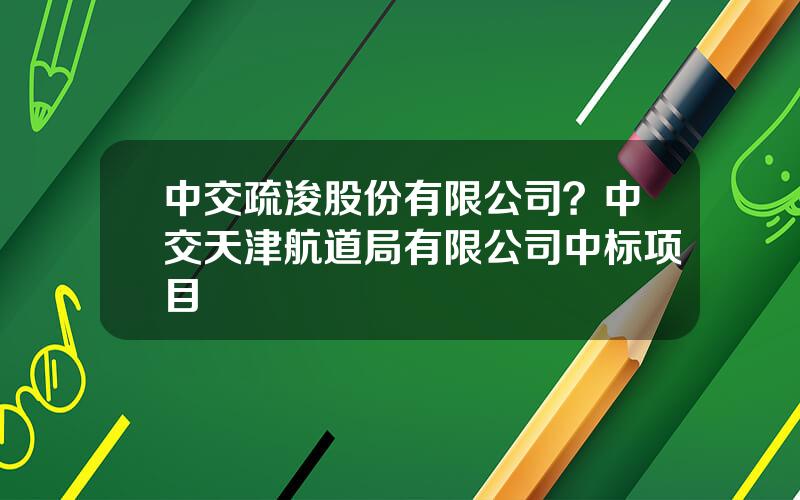 中交疏浚股份有限公司？中交天津航道局有限公司中标项目