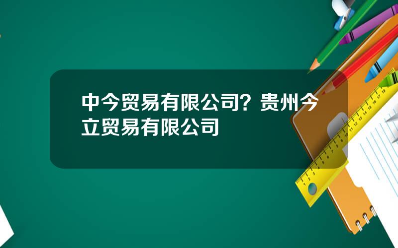 中今贸易有限公司？贵州今立贸易有限公司