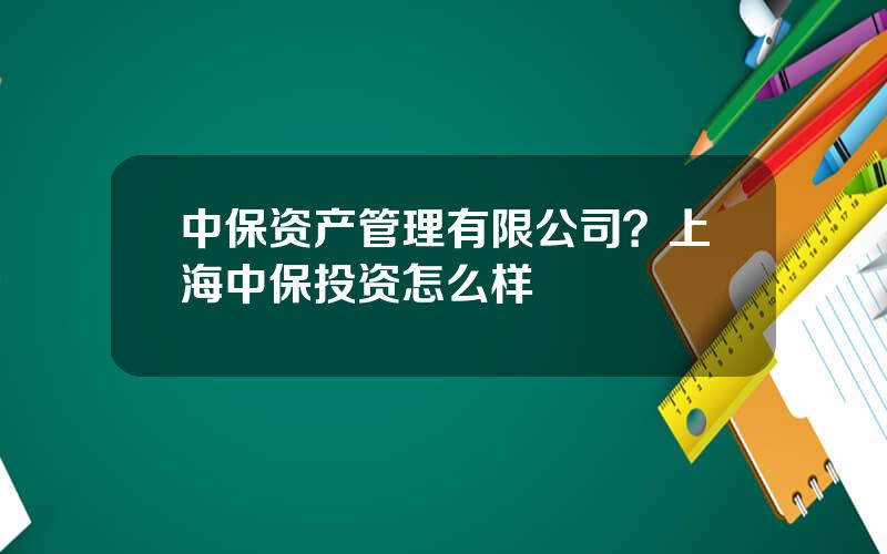 中保资产管理有限公司？上海中保投资怎么样