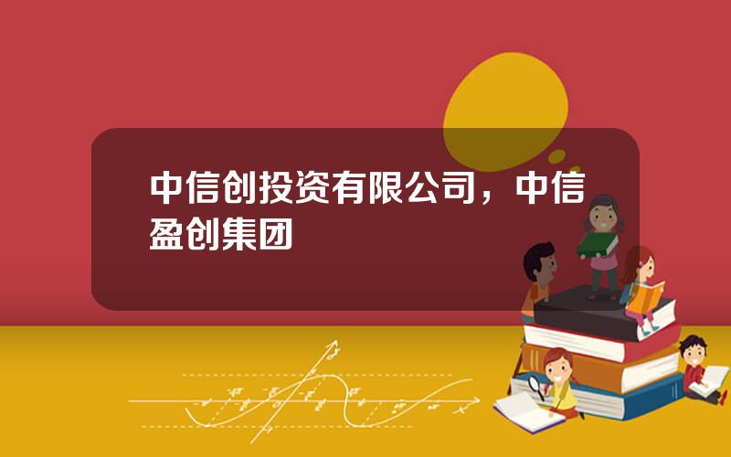 中信创投资有限公司，中信盈创集团