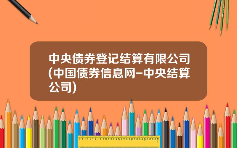 中央债券登记结算有限公司(中国债券信息网-中央结算公司)