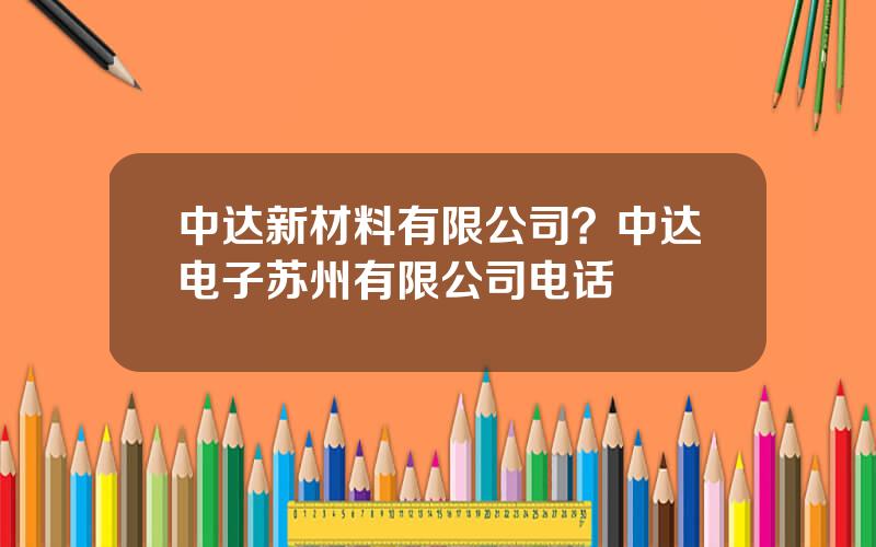 中达新材料有限公司？中达电子苏州有限公司电话