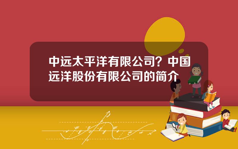中远太平洋有限公司？中国远洋股份有限公司的简介