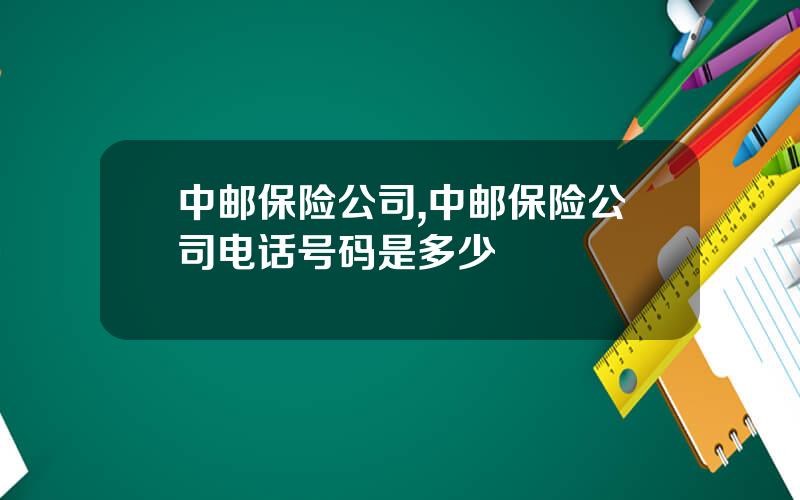 中邮保险公司,中邮保险公司电话号码是多少