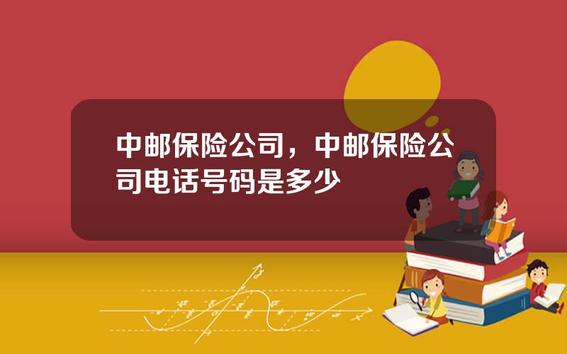 中邮保险公司，中邮保险公司电话号码是多少