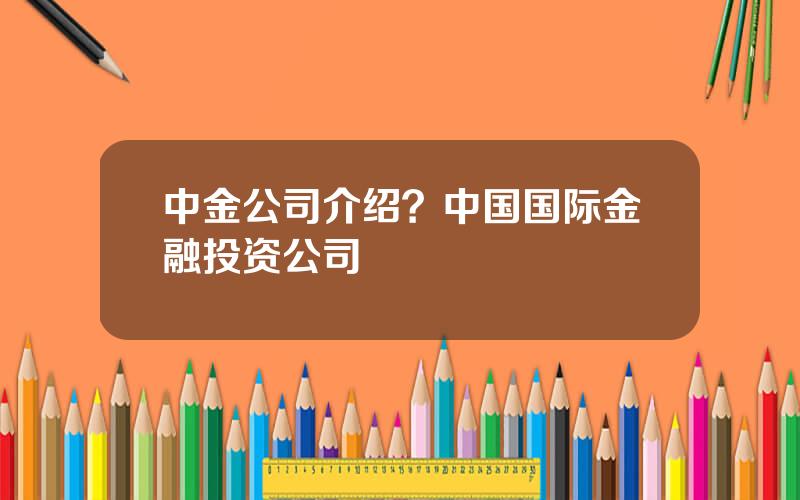 中金公司介绍？中国国际金融投资公司