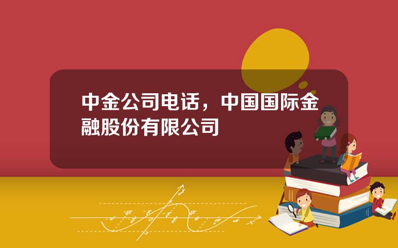 中金公司电话，中国国际金融股份有限公司