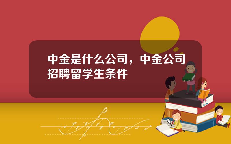 中金是什么公司，中金公司招聘留学生条件