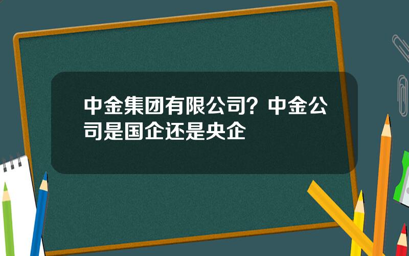 中金集团有限公司？中金公司是国企还是央企