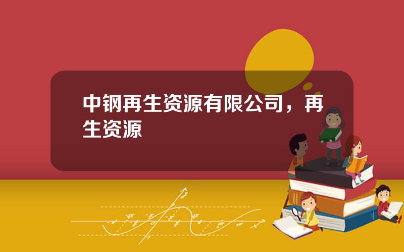 中钢再生资源有限公司，再生资源