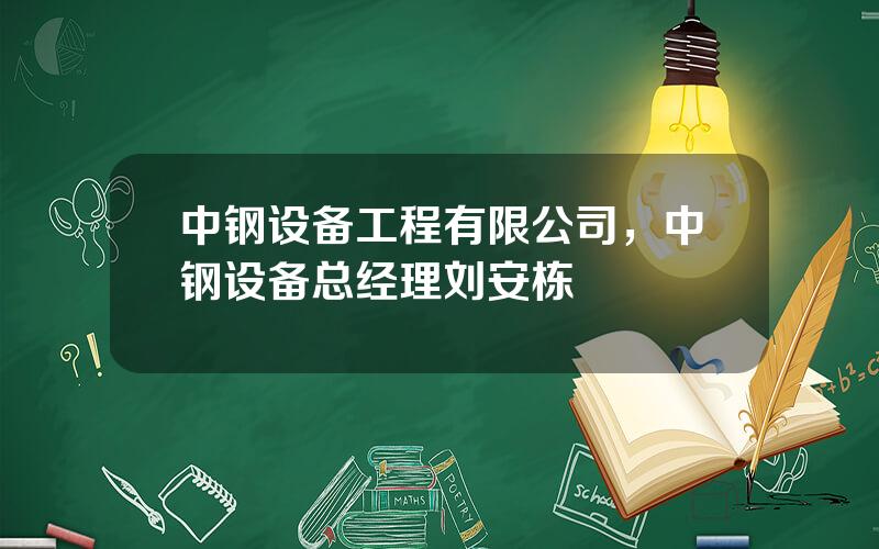 中钢设备工程有限公司，中钢设备总经理刘安栋