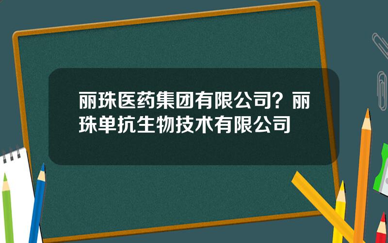 丽珠医药集团有限公司？丽珠单抗生物技术有限公司