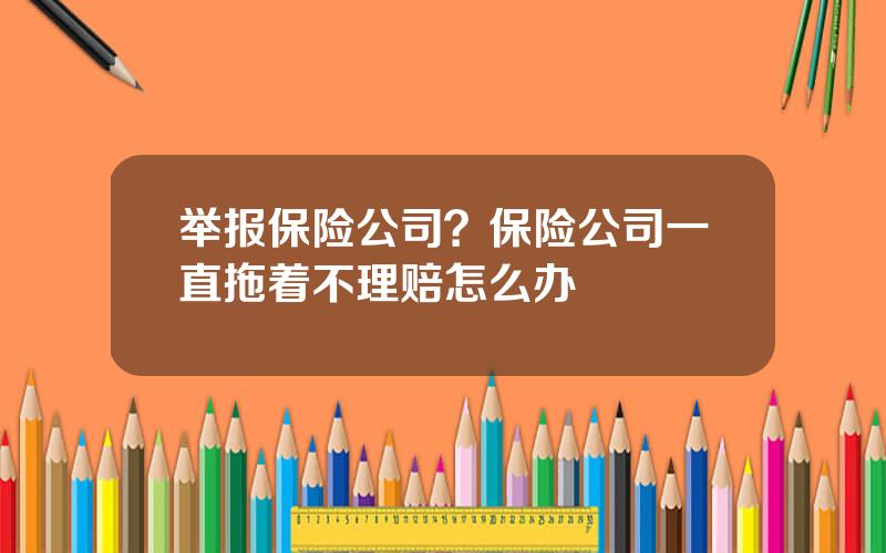举报保险公司？保险公司一直拖着不理赔怎么办