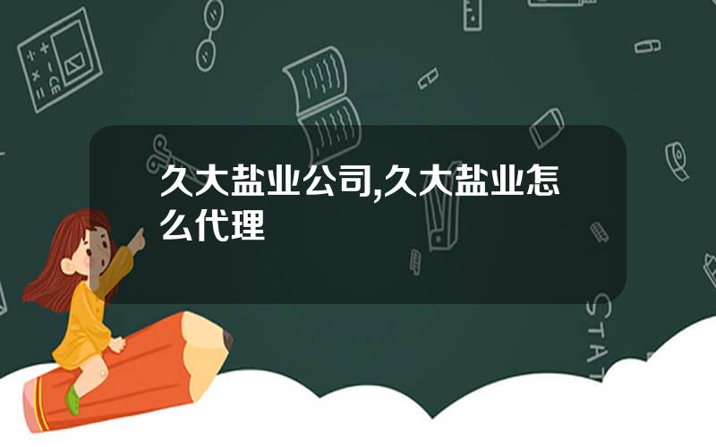 久大盐业公司,久大盐业怎么代理