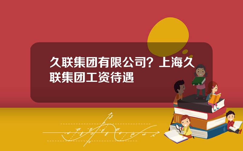 久联集团有限公司？上海久联集团工资待遇